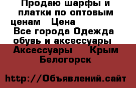 Продаю шарфы и платки по оптовым ценам › Цена ­ 300-2500 - Все города Одежда, обувь и аксессуары » Аксессуары   . Крым,Белогорск